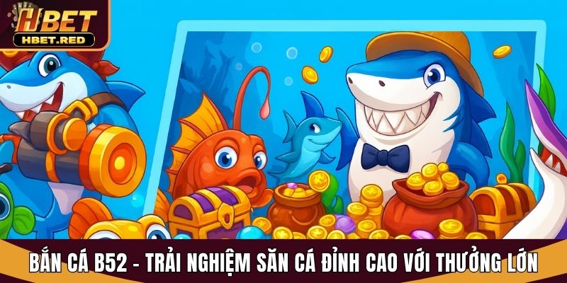 Bắn Cá B52 - Trải Nghiệm Săn Cá Đỉnh Cao Với Thưởng Lớn bắn cá B52