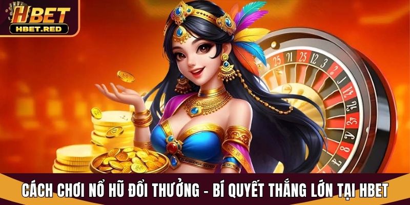 Cách Chơi Nổ Hũ Đổi Thưởng - Bí Quyết Thắng Lớn Tại Hbet cách chơi nổ hũ đổi thưởng