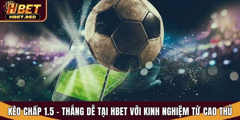 Kèo Chấp 1.5 - Thắng Dễ Tại Hbet Với Kinh Nghiệm Từ Cao Thủ kèo chấp 1.5