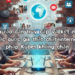 Vượt qua rào cản truy cập và kết nối khi du học tại các quốc gia thắt chặt internet và giải pháp Kubet không chặn